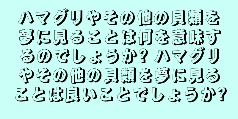 ハマグリやその他の貝類を夢に見ることは何を意味するのでしょうか? ハマグリやその他の貝類を夢に見ることは良いことでしょうか?