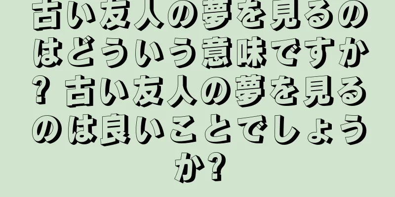 古い友人の夢を見るのはどういう意味ですか? 古い友人の夢を見るのは良いことでしょうか?