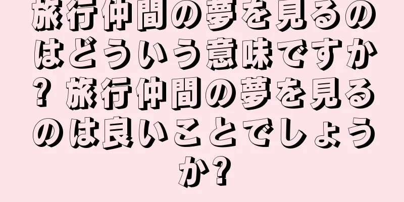 旅行仲間の夢を見るのはどういう意味ですか? 旅行仲間の夢を見るのは良いことでしょうか?