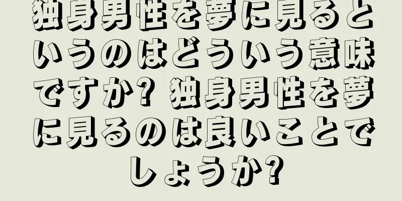 独身男性を夢に見るというのはどういう意味ですか? 独身男性を夢に見るのは良いことでしょうか?