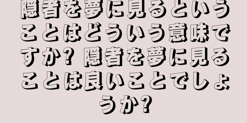 隠者を夢に見るということはどういう意味ですか? 隠者を夢に見ることは良いことでしょうか?