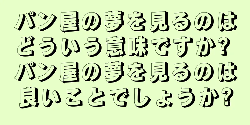 パン屋の夢を見るのはどういう意味ですか? パン屋の夢を見るのは良いことでしょうか?