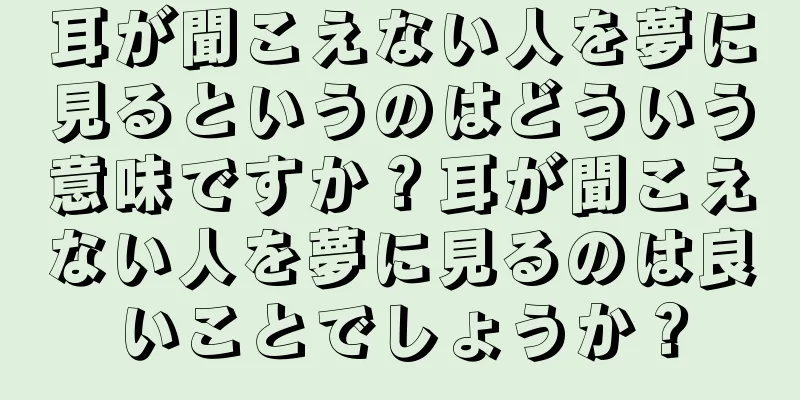 耳が聞こえない人を夢に見るというのはどういう意味ですか？耳が聞こえない人を夢に見るのは良いことでしょうか？