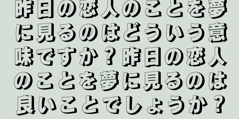 昨日の恋人のことを夢に見るのはどういう意味ですか？昨日の恋人のことを夢に見るのは良いことでしょうか？