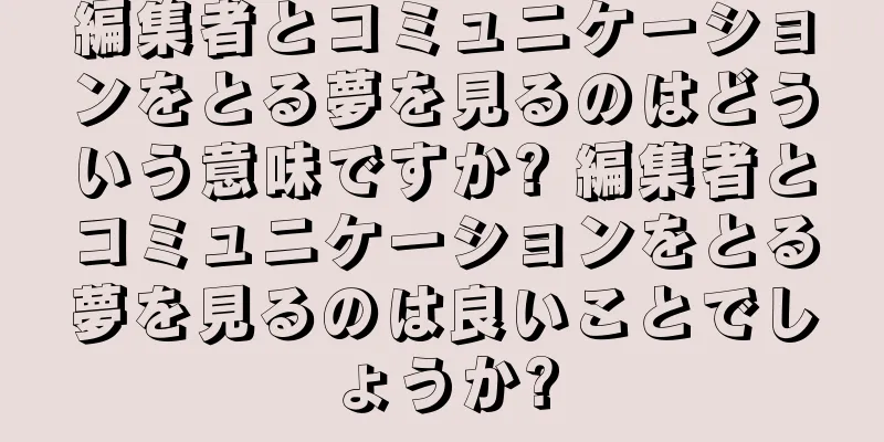 編集者とコミュニケーションをとる夢を見るのはどういう意味ですか? 編集者とコミュニケーションをとる夢を見るのは良いことでしょうか?