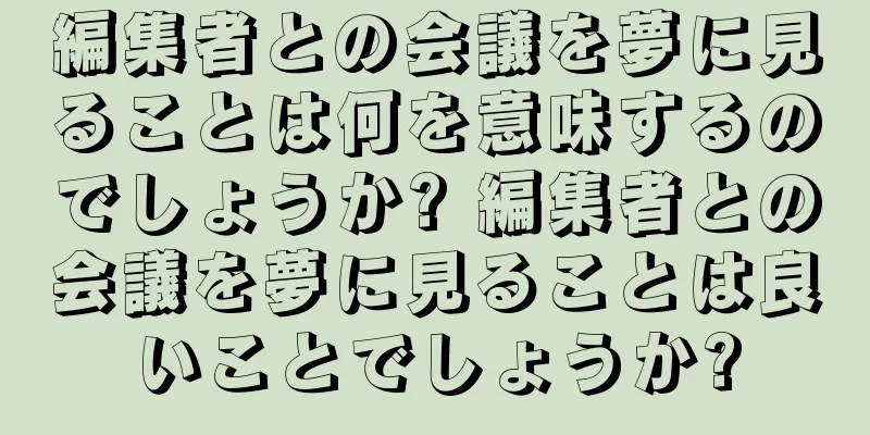 編集者との会議を夢に見ることは何を意味するのでしょうか? 編集者との会議を夢に見ることは良いことでしょうか?