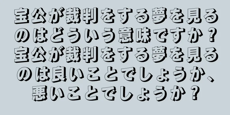 宝公が裁判をする夢を見るのはどういう意味ですか？宝公が裁判をする夢を見るのは良いことでしょうか、悪いことでしょうか？