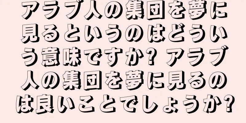 アラブ人の集団を夢に見るというのはどういう意味ですか? アラブ人の集団を夢に見るのは良いことでしょうか?