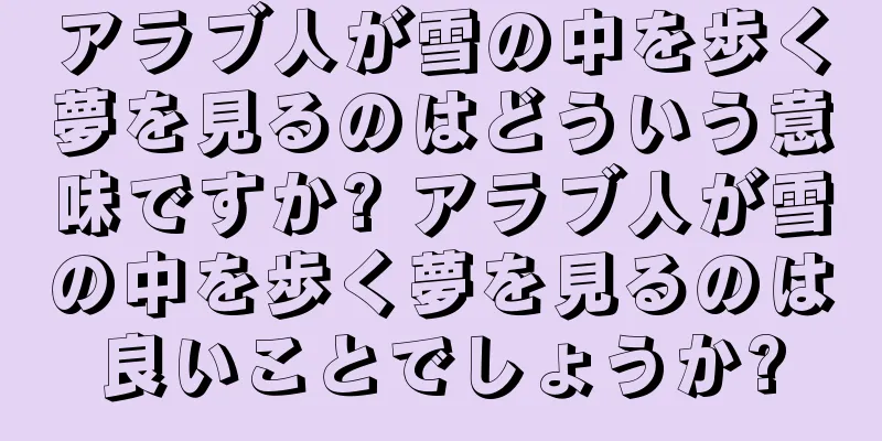 アラブ人が雪の中を歩く夢を見るのはどういう意味ですか? アラブ人が雪の中を歩く夢を見るのは良いことでしょうか?