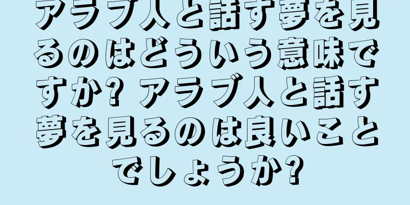 アラブ人と話す夢を見るのはどういう意味ですか? アラブ人と話す夢を見るのは良いことでしょうか?