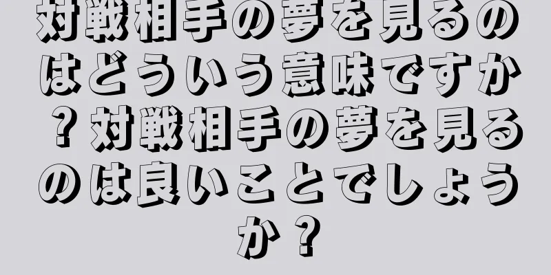 対戦相手の夢を見るのはどういう意味ですか？対戦相手の夢を見るのは良いことでしょうか？