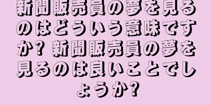 新聞販売員の夢を見るのはどういう意味ですか? 新聞販売員の夢を見るのは良いことでしょうか?