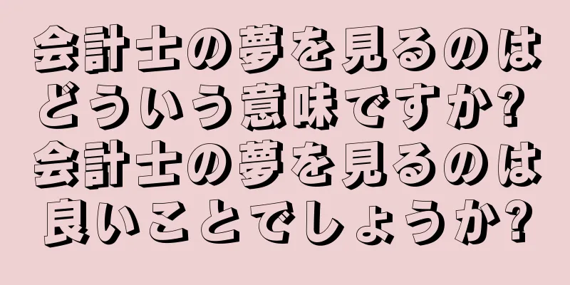 会計士の夢を見るのはどういう意味ですか? 会計士の夢を見るのは良いことでしょうか?