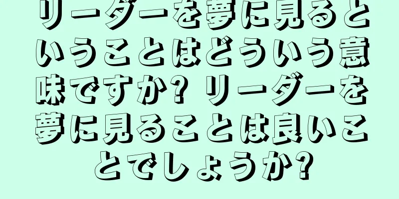 リーダーを夢に見るということはどういう意味ですか? リーダーを夢に見ることは良いことでしょうか?