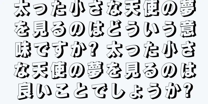 太った小さな天使の夢を見るのはどういう意味ですか? 太った小さな天使の夢を見るのは良いことでしょうか?