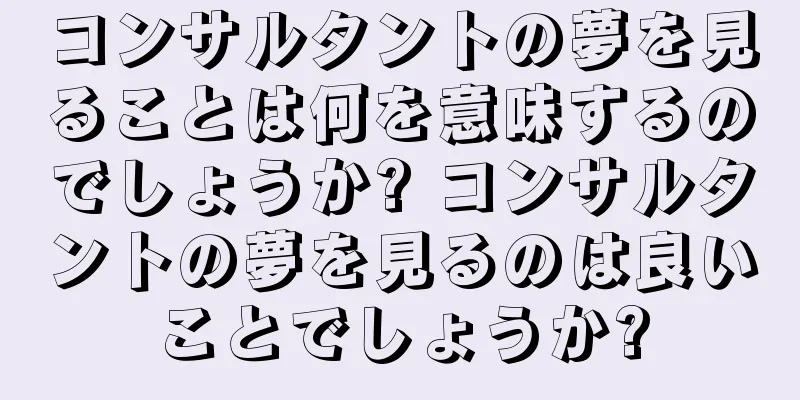 コンサルタントの夢を見ることは何を意味するのでしょうか? コンサルタントの夢を見るのは良いことでしょうか?