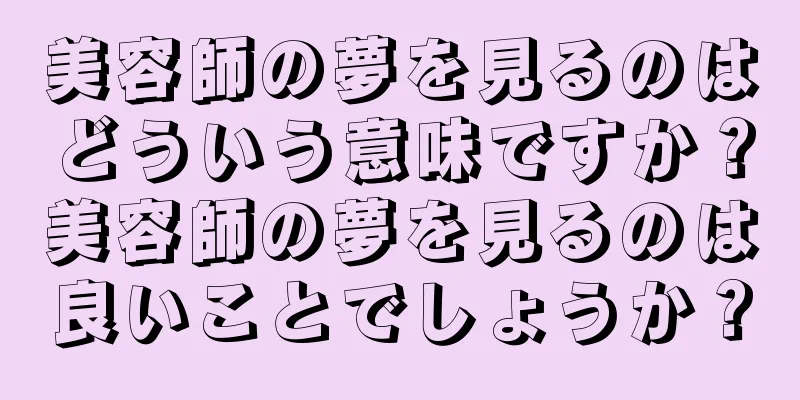 美容師の夢を見るのはどういう意味ですか？美容師の夢を見るのは良いことでしょうか？