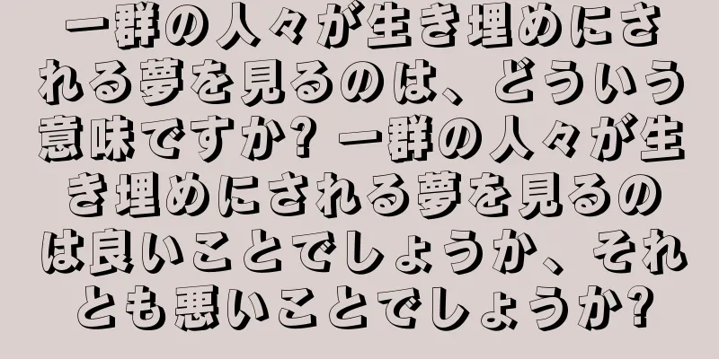 一群の人々が生き埋めにされる夢を見るのは、どういう意味ですか? 一群の人々が生き埋めにされる夢を見るのは良いことでしょうか、それとも悪いことでしょうか?
