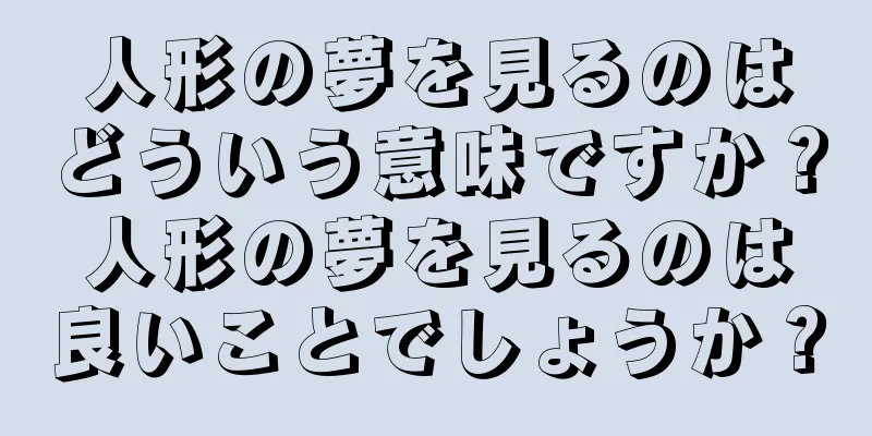 人形の夢を見るのはどういう意味ですか？人形の夢を見るのは良いことでしょうか？