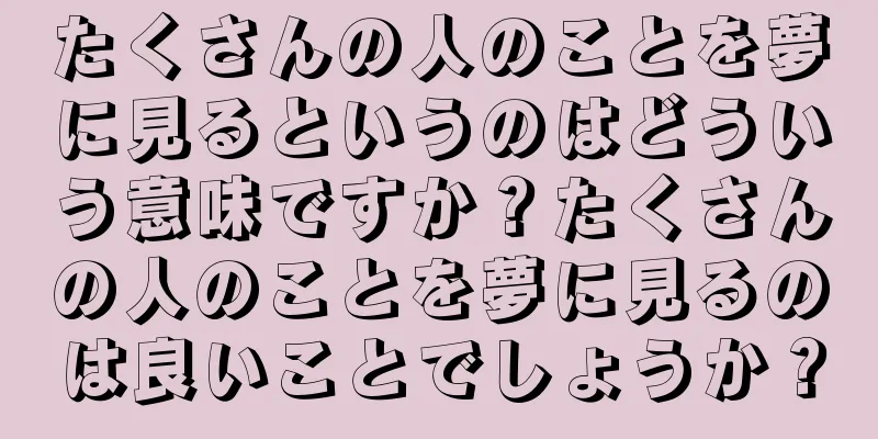 たくさんの人のことを夢に見るというのはどういう意味ですか？たくさんの人のことを夢に見るのは良いことでしょうか？