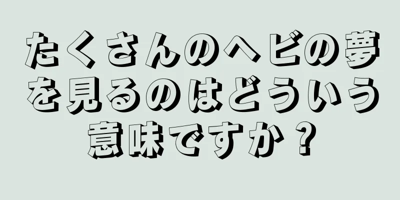 たくさんのヘビの夢を見るのはどういう意味ですか？