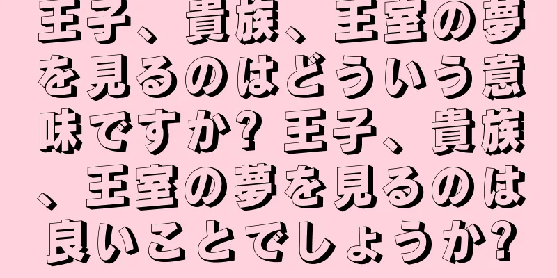 王子、貴族、王室の夢を見るのはどういう意味ですか? 王子、貴族、王室の夢を見るのは良いことでしょうか?