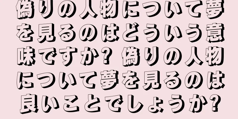 偽りの人物について夢を見るのはどういう意味ですか? 偽りの人物について夢を見るのは良いことでしょうか?