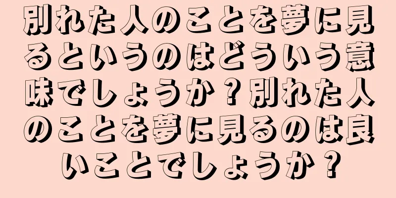 別れた人のことを夢に見るというのはどういう意味でしょうか？別れた人のことを夢に見るのは良いことでしょうか？