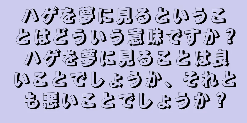 ハゲを夢に見るということはどういう意味ですか？ ハゲを夢に見ることは良いことでしょうか、それとも悪いことでしょうか？