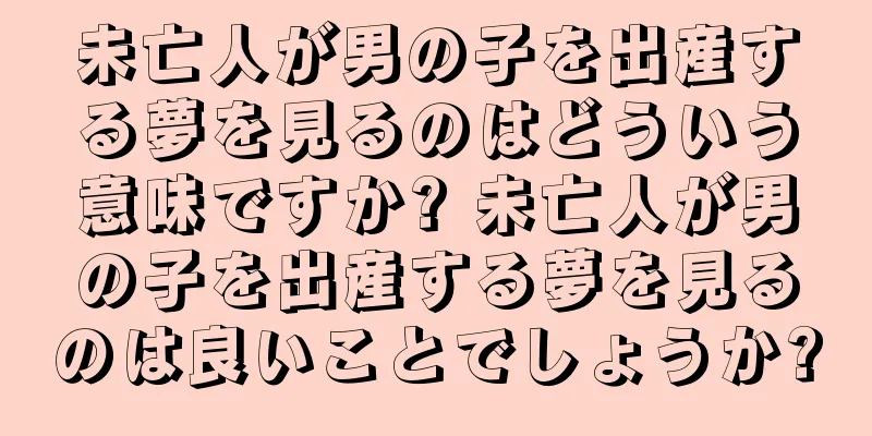 未亡人が男の子を出産する夢を見るのはどういう意味ですか? 未亡人が男の子を出産する夢を見るのは良いことでしょうか?