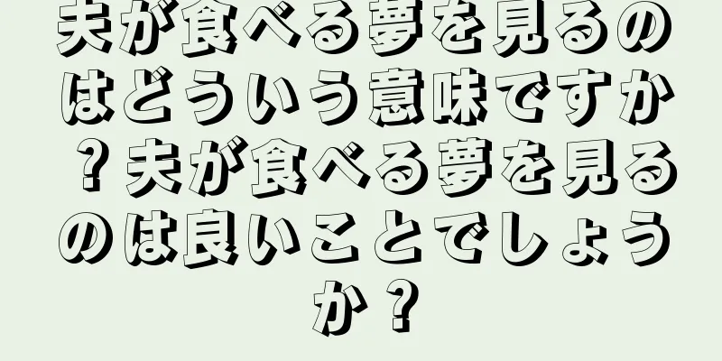 夫が食べる夢を見るのはどういう意味ですか？夫が食べる夢を見るのは良いことでしょうか？