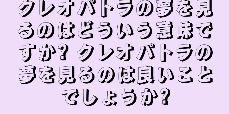 クレオパトラの夢を見るのはどういう意味ですか? クレオパトラの夢を見るのは良いことでしょうか?