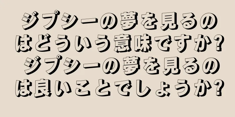 ジプシーの夢を見るのはどういう意味ですか? ジプシーの夢を見るのは良いことでしょうか?