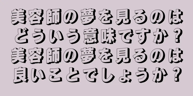 美容師の夢を見るのはどういう意味ですか？美容師の夢を見るのは良いことでしょうか？