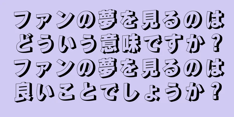 ファンの夢を見るのはどういう意味ですか？ファンの夢を見るのは良いことでしょうか？