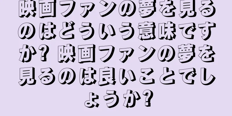 映画ファンの夢を見るのはどういう意味ですか? 映画ファンの夢を見るのは良いことでしょうか?