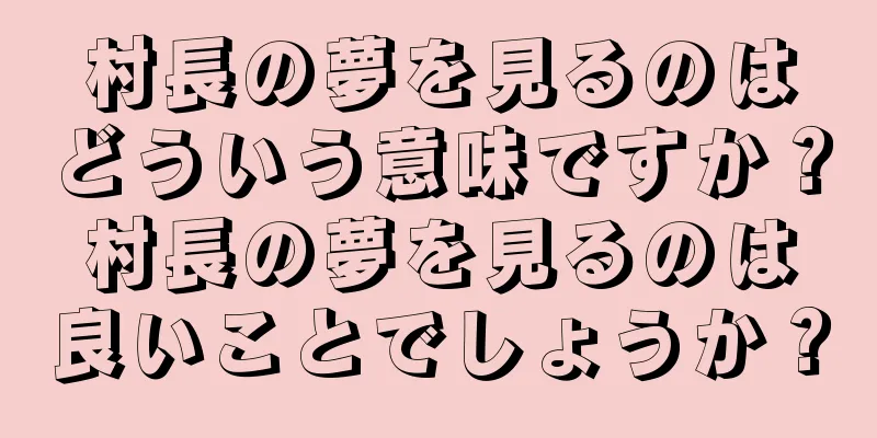 村長の夢を見るのはどういう意味ですか？村長の夢を見るのは良いことでしょうか？
