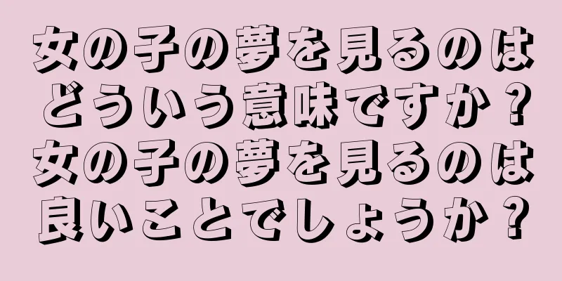 女の子の夢を見るのはどういう意味ですか？女の子の夢を見るのは良いことでしょうか？