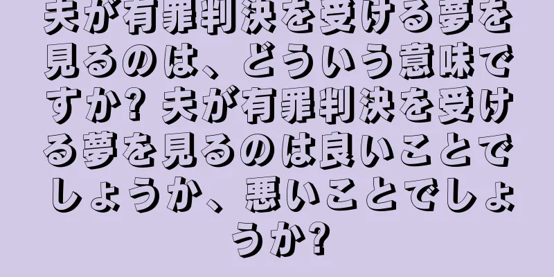 夫が有罪判決を受ける夢を見るのは、どういう意味ですか? 夫が有罪判決を受ける夢を見るのは良いことでしょうか、悪いことでしょうか?