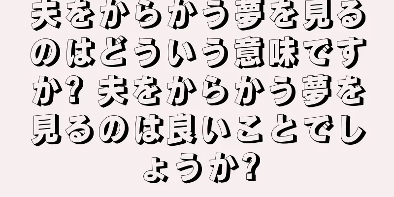 夫をからかう夢を見るのはどういう意味ですか? 夫をからかう夢を見るのは良いことでしょうか?