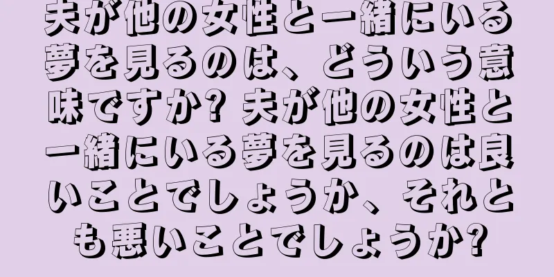 夫が他の女性と一緒にいる夢を見るのは、どういう意味ですか? 夫が他の女性と一緒にいる夢を見るのは良いことでしょうか、それとも悪いことでしょうか?