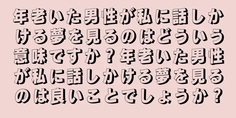 年老いた男性が私に話しかける夢を見るのはどういう意味ですか？年老いた男性が私に話しかける夢を見るのは良いことでしょうか？