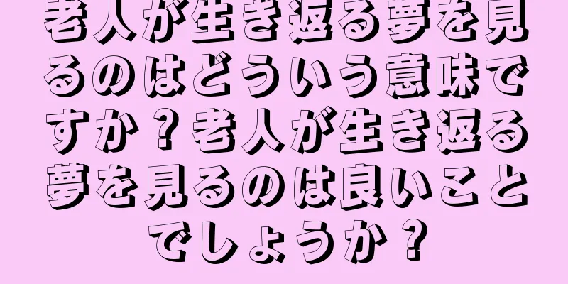 老人が生き返る夢を見るのはどういう意味ですか？老人が生き返る夢を見るのは良いことでしょうか？
