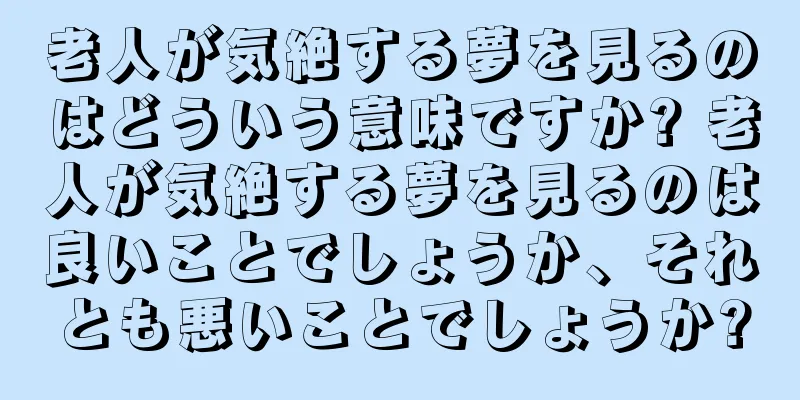 老人が気絶する夢を見るのはどういう意味ですか? 老人が気絶する夢を見るのは良いことでしょうか、それとも悪いことでしょうか?