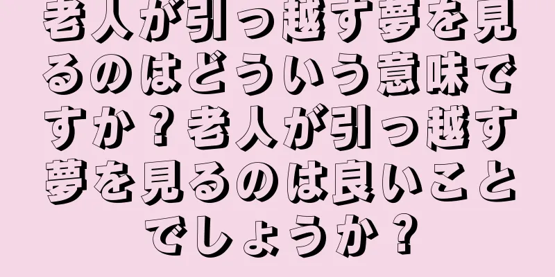 老人が引っ越す夢を見るのはどういう意味ですか？老人が引っ越す夢を見るのは良いことでしょうか？