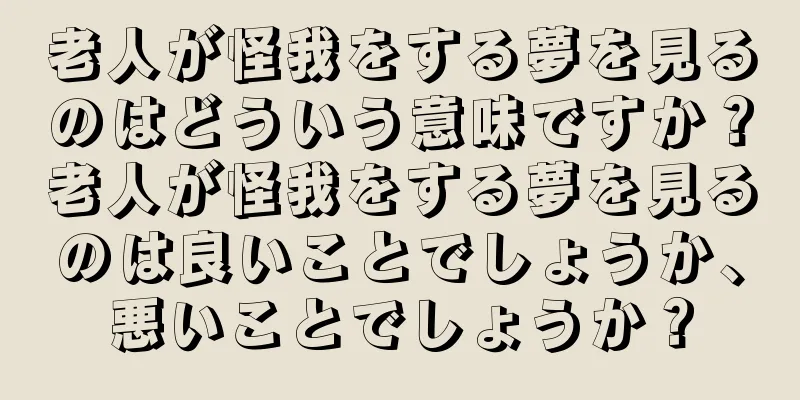 老人が怪我をする夢を見るのはどういう意味ですか？老人が怪我をする夢を見るのは良いことでしょうか、悪いことでしょうか？