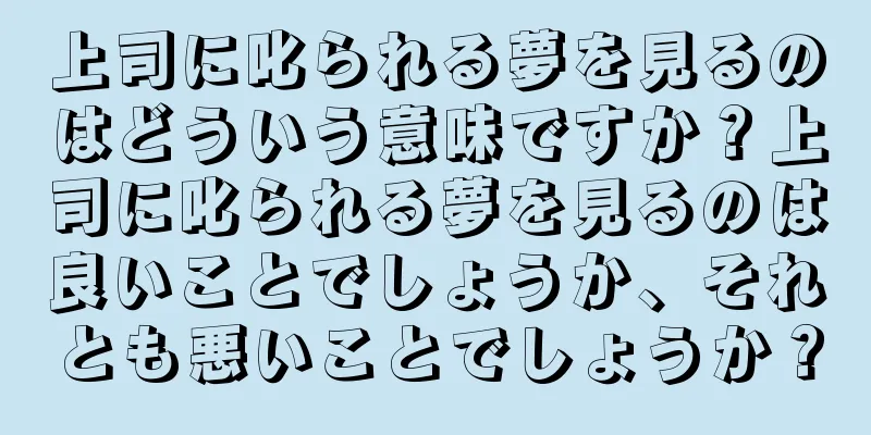 上司に叱られる夢を見るのはどういう意味ですか？上司に叱られる夢を見るのは良いことでしょうか、それとも悪いことでしょうか？