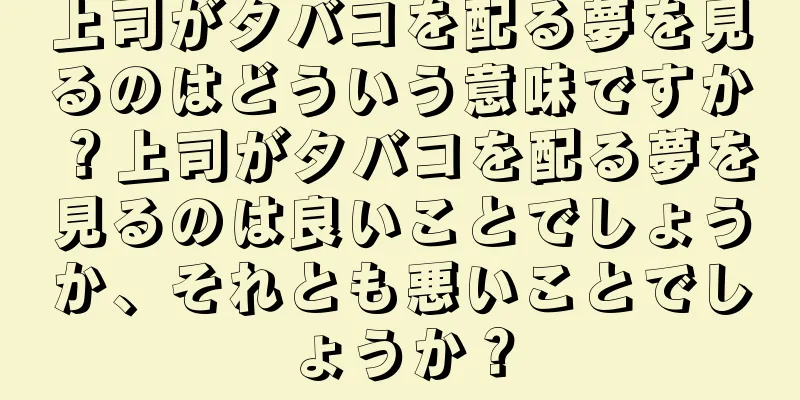 上司がタバコを配る夢を見るのはどういう意味ですか？上司がタバコを配る夢を見るのは良いことでしょうか、それとも悪いことでしょうか？