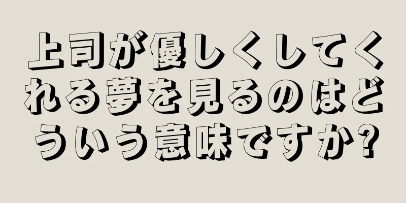 上司が優しくしてくれる夢を見るのはどういう意味ですか?
