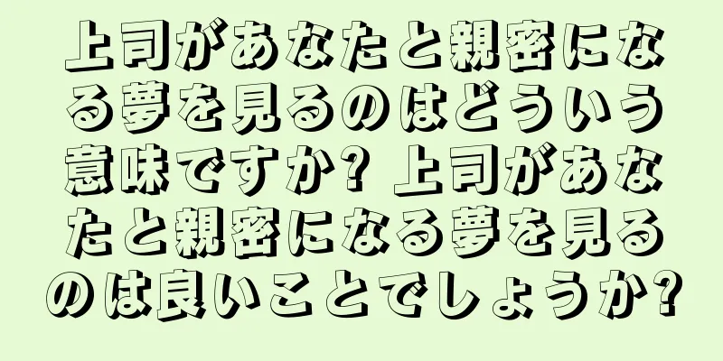 上司があなたと親密になる夢を見るのはどういう意味ですか? 上司があなたと親密になる夢を見るのは良いことでしょうか?